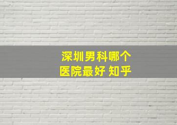 深圳男科哪个医院最好 知乎